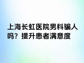上海长虹医院男科骗人吗？提升患者满意度