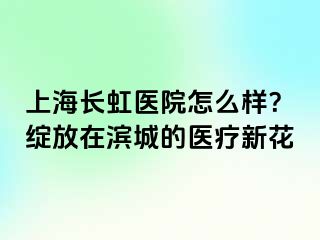 上海长虹医院怎么样？绽放在滨城的医疗新花