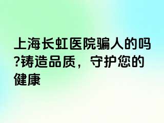 上海长虹医院骗人的吗?铸造品质，守护您的健康
