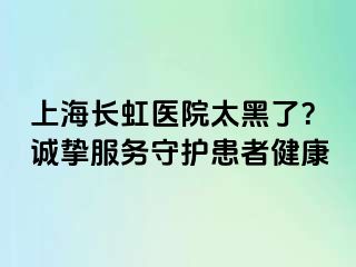 上海长虹医院太黑了？诚挚服务守护患者健康