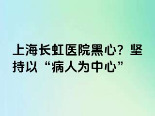 上海长虹医院黑心？坚持以“病人为中心”