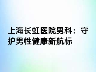 上海长虹医院男科：守护男性健康新航标