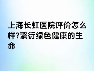 上海长虹医院评价怎么样?繁衍绿色健康的生命