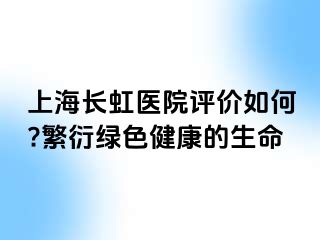 上海长虹医院评价如何?繁衍绿色健康的生命