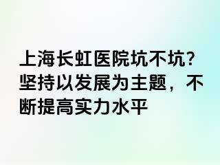 上海长虹医院坑不坑？坚持以发展为主题，不断提高实力水平