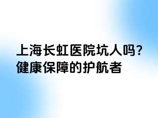上海长虹医院坑人吗？健康保障的护航者
