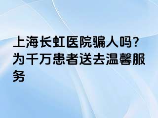 上海长虹医院骗人吗？为千万患者送去温馨服务