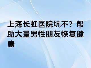 上海长虹医院坑不？帮助大量男性朋友恢复健康