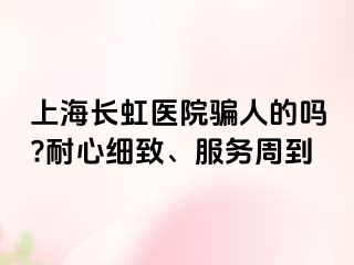 上海长虹医院骗人的吗?耐心细致、服务周到