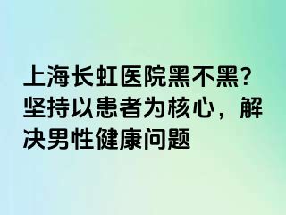 上海长虹医院黑不黑？坚持以患者为核心，解决男性健康问题