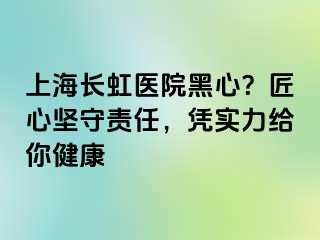 上海长虹医院黑心？匠心坚守责任，凭实力给你健康