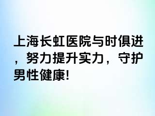 上海长虹医院与时俱进，努力提升实力，守护男性健康!