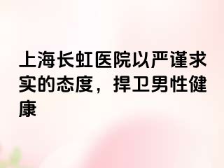 上海长虹医院以严谨求实的态度，捍卫男性健康