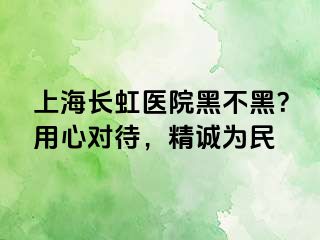 上海长虹医院黑不黑？用心对待，精诚为民