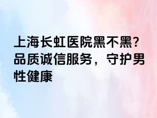 上海长虹医院黑不黑？品质诚信服务，守护男性健康