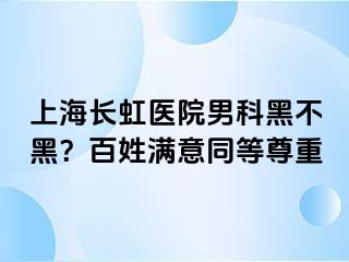 上海长虹医院男科黑不黑？百姓满意同等尊重
