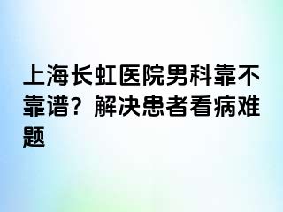 上海长虹医院男科靠不靠谱？解决患者看病难题
