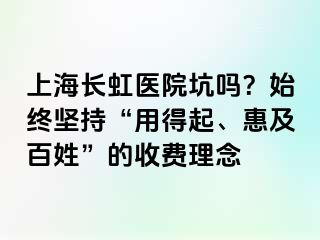 上海长虹医院坑吗？始终坚持“用得起、惠及百姓”的收费理念