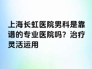 上海长虹医院男科是靠谱的专业医院吗？治疗灵活运用