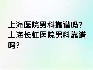 上海医院男科靠谱吗？上海长虹医院男科靠谱吗？