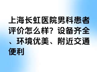 上海长虹医院男科患者评价怎么样？设备齐全、环境优美、附近交通便利