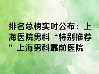 排名总榜实时公布：上海医院男科“特别推荐”上海男科靠前医院