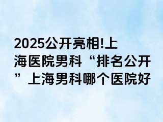 2025公开亮相!上海医院男科“排名公开”上海男科哪个医院好