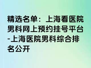 精选名单：上海看医院男科网上预约挂号平台-上海医院男科综合排名公开