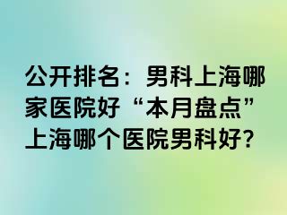 公开排名：男科上海哪家医院好“本月盘点”上海哪个医院男科好?