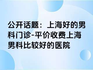 公开话题：上海好的男科门诊-平价收费上海男科比较好的医院