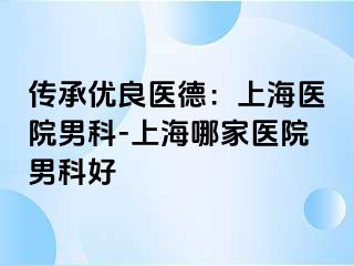 传承优良医德：上海医院男科-上海哪家医院男科好