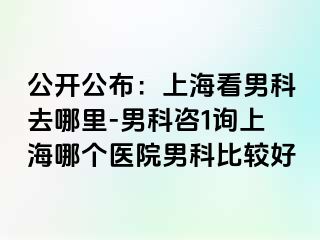 公开公布：上海看男科去哪里-男科咨1询上海哪个医院男科比较好