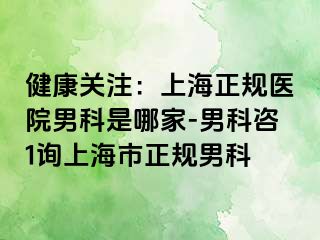 健康关注：上海正规医院男科是哪家-男科咨1询上海市正规男科