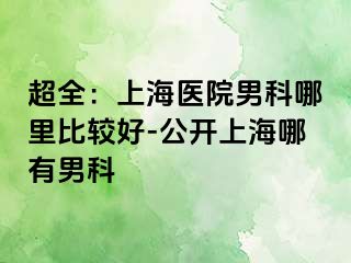 超全：上海医院男科哪里比较好-公开上海哪有男科