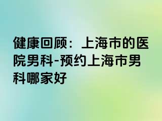 健康回顾：上海市的医院男科-预约上海市男科哪家好
