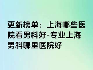 更新榜单：上海哪些医院看男科好-专业上海男科哪里医院好