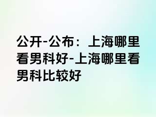 公开-公布：上海哪里看男科好-上海哪里看男科比较好