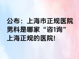 公布：上海市正规医院男科是哪家“咨1询”上海正规的医院!