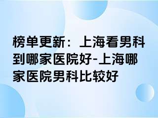 榜单更新：上海看男科到哪家医院好-上海哪家医院男科比较好