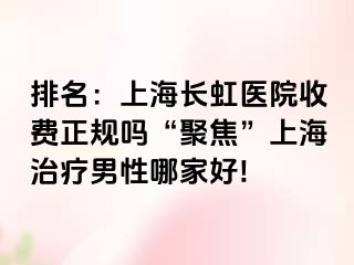 排名：上海长虹医院收费正规吗“聚焦”上海治疗男性哪家好!
