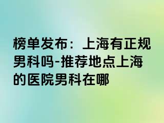 榜单发布：上海有正规男科吗-推荐地点上海的医院男科在哪
