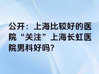 公开：上海比较好的医院“关注”上海长虹医院男科好吗?