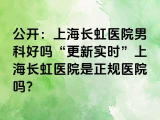 公开：上海长虹医院男科好吗“更新实时”上海长虹医院是正规医院吗?