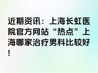近期资讯：上海长虹医院官方网站“热点”上海哪家治疗男科比较好!