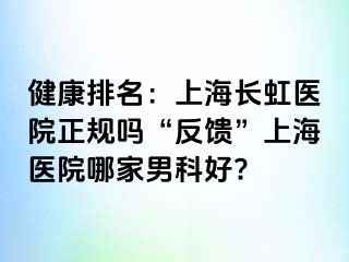 健康排名：上海长虹医院正规吗“反馈”上海医院哪家男科好?