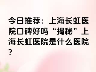 今日推荐：上海长虹医院口碑好吗“揭秘”上海长虹医院是什么医院?