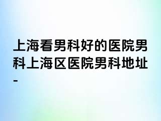 上海看男科好的医院男科上海区医院男科地址-