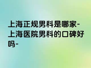 上海正规男科是哪家-上海医院男科的口碑好吗-