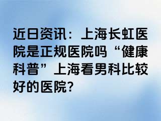 近日资讯：上海长虹医院是正规医院吗“健康科普”上海看男科比较好的医院?