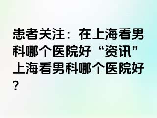 患者关注：在上海看男科哪个医院好“资讯”上海看男科哪个医院好?